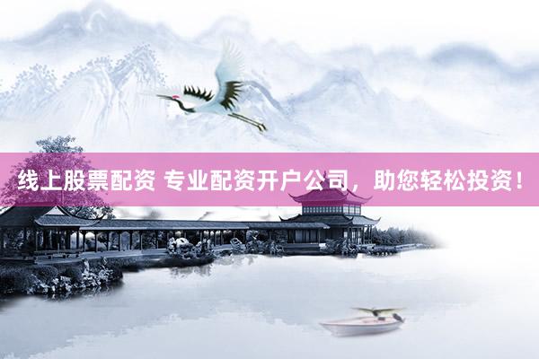 线上股票配资 专业配资开户公司，助您轻松投资！