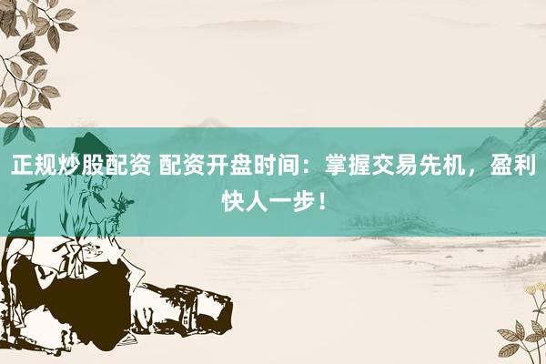 正规炒股配资 配资开盘时间：掌握交易先机，盈利快人一步！