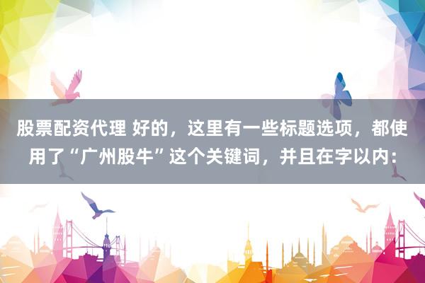 股票配资代理 好的，这里有一些标题选项，都使用了“广州股牛”这个关键词，并且在字以内：