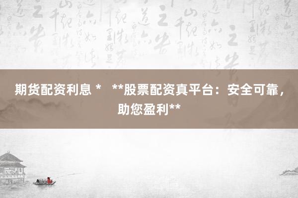 期货配资利息 *   **股票配资真平台：安全可靠，助您盈利**
