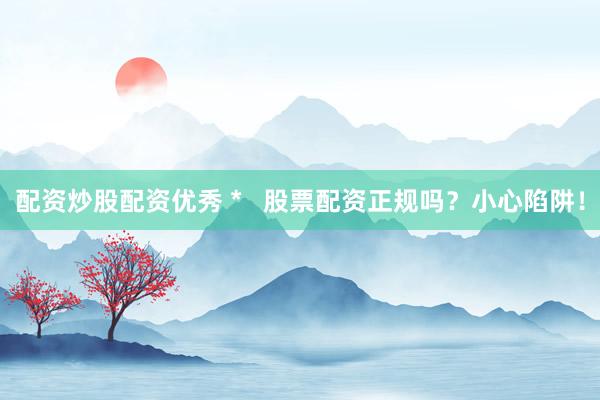 配资炒股配资优秀 *   股票配资正规吗？小心陷阱！