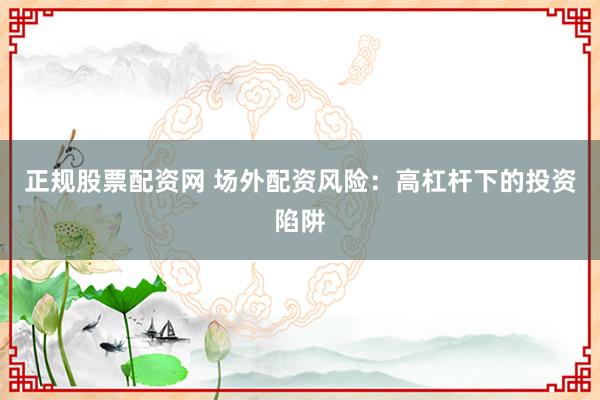 正规股票配资网 场外配资风险：高杠杆下的投资陷阱
