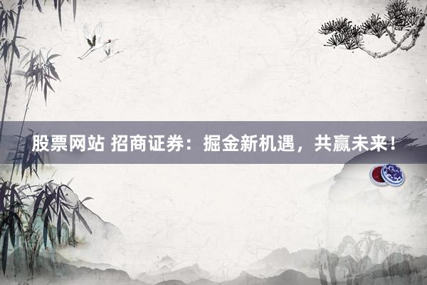 股票网站 招商证券：掘金新机遇，共赢未来！