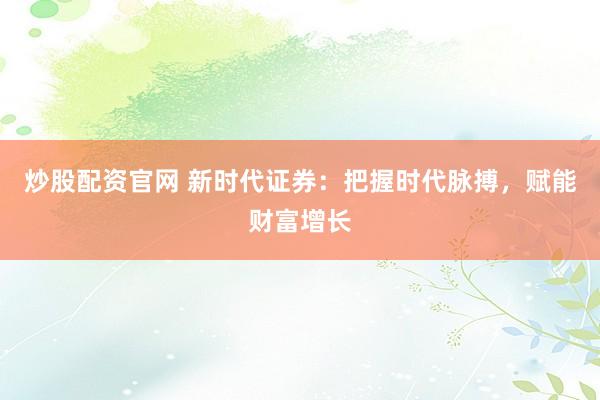 炒股配资官网 新时代证券：把握时代脉搏，赋能财富增长