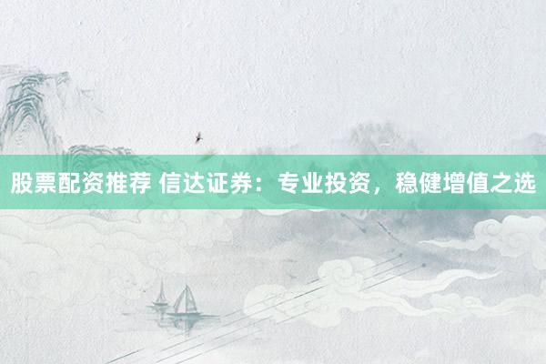 股票配资推荐 信达证券：专业投资，稳健增值之选