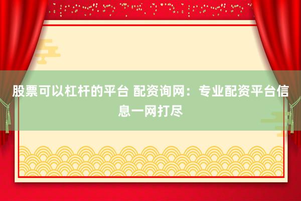 股票可以杠杆的平台 配资询网：专业配资平台信息一网打尽