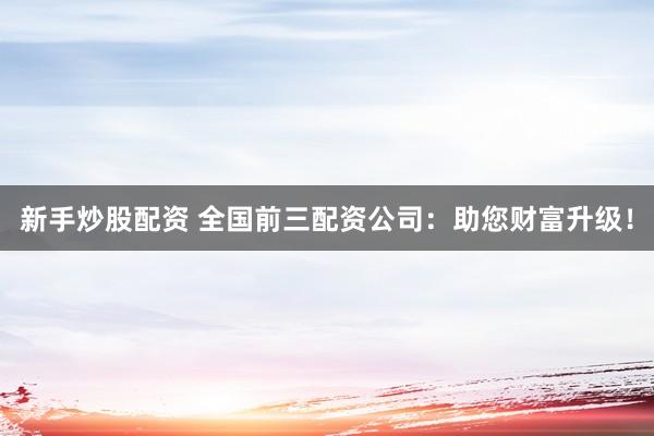 新手炒股配资 全国前三配资公司：助您财富升级！