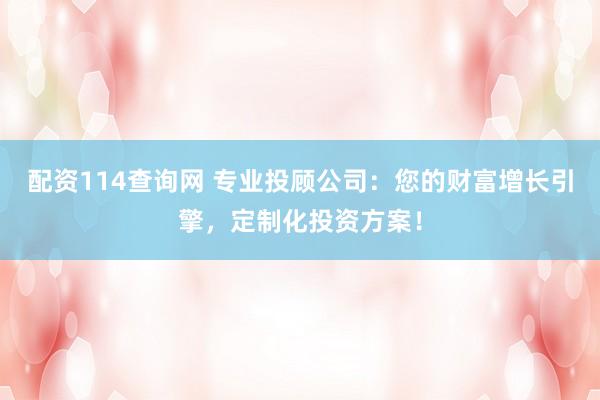 配资114查询网 专业投顾公司：您的财富增长引擎，定制化投资方案！