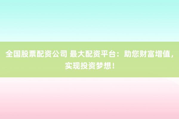 全国股票配资公司 最大配资平台：助您财富增值，实现投资梦想！
