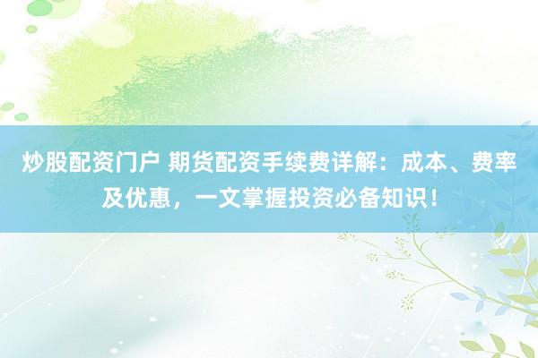 炒股配资门户 期货配资手续费详解：成本、费率及优惠，一文掌握投资必备知识！
