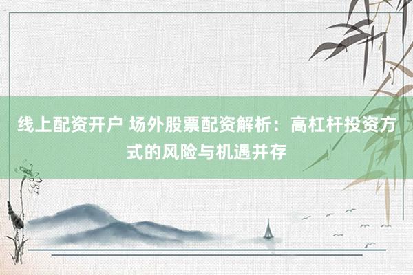 线上配资开户 场外股票配资解析：高杠杆投资方式的风险与机遇并存