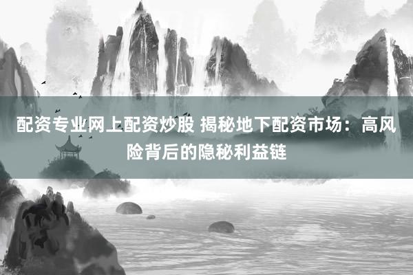 配资专业网上配资炒股 揭秘地下配资市场：高风险背后的隐秘利益链