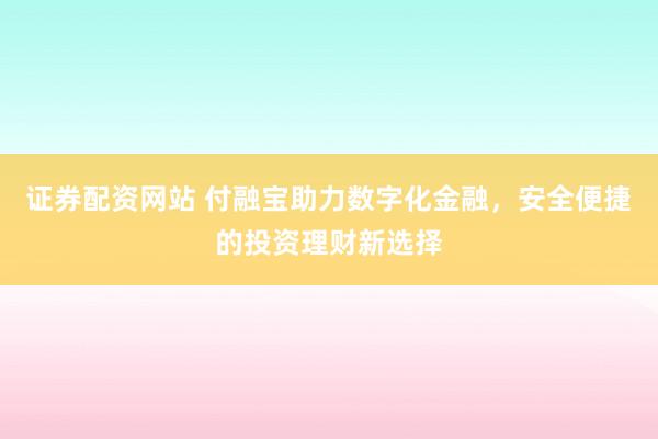 证券配资网站 付融宝助力数字化金融，安全便捷的投资理财新选择