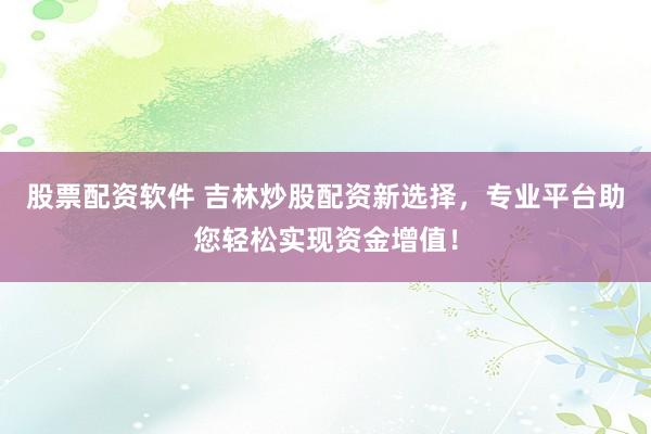股票配资软件 吉林炒股配资新选择，专业平台助您轻松实现资金增值！