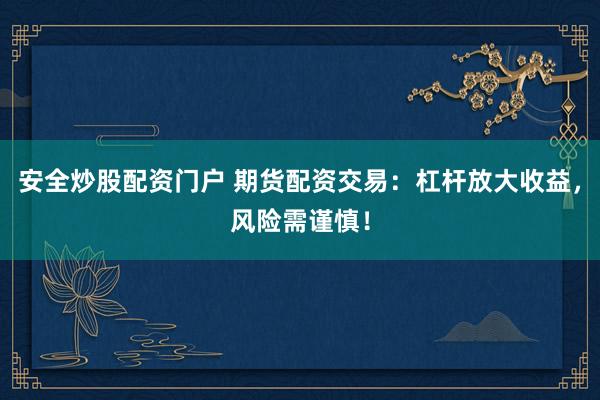 安全炒股配资门户 期货配资交易：杠杆放大收益，风险需谨慎！