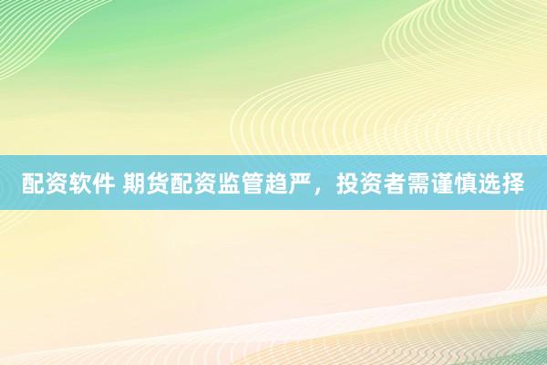 配资软件 期货配资监管趋严，投资者需谨慎选择