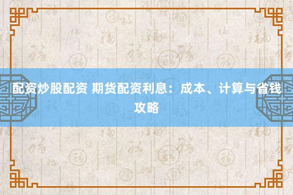 配资炒股配资 期货配资利息：成本、计算与省钱攻略