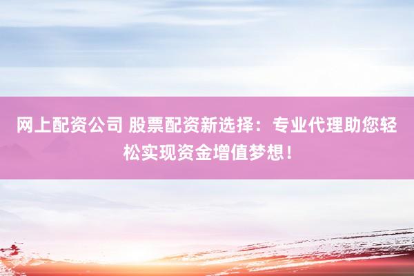 网上配资公司 股票配资新选择：专业代理助您轻松实现资金增值梦想！