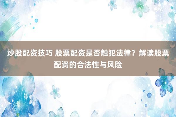炒股配资技巧 股票配资是否触犯法律？解读股票配资的合法性与风险