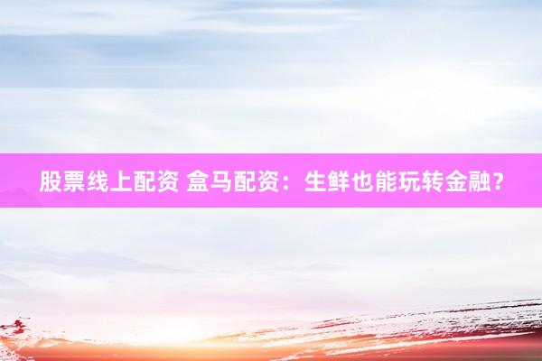 股票线上配资 盒马配资：生鲜也能玩转金融？