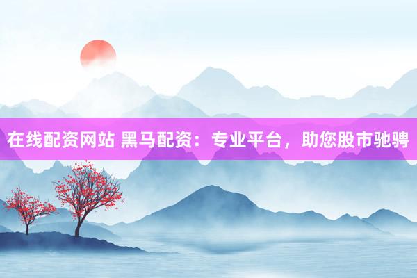 在线配资网站 黑马配资：专业平台，助您股市驰骋