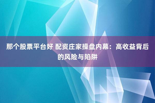 那个股票平台好 配资庄家操盘内幕：高收益背后的风险与陷阱
