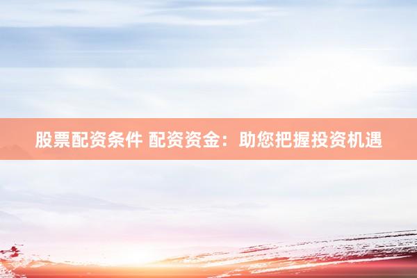 股票配资条件 配资资金：助您把握投资机遇