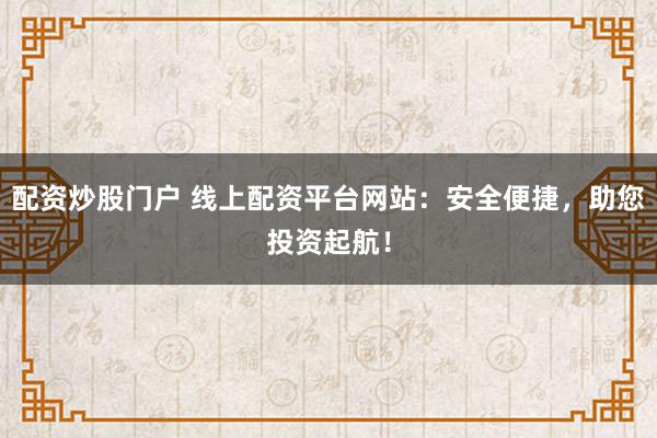 配资炒股门户 线上配资平台网站：安全便捷，助您投资起航！