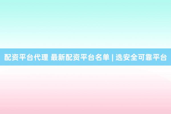配资平台代理 最新配资平台名单 | 选安全可靠平台