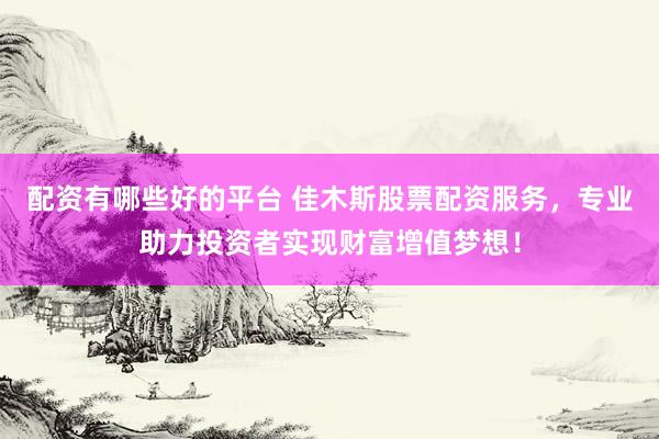 配资有哪些好的平台 佳木斯股票配资服务，专业助力投资者实现财富增值梦想！