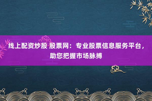 线上配资炒股 股票网：专业股票信息服务平台，助您把握市场脉搏