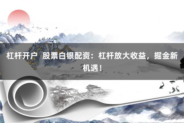 杠杆开户  股票白银配资：杠杆放大收益，掘金新机遇！