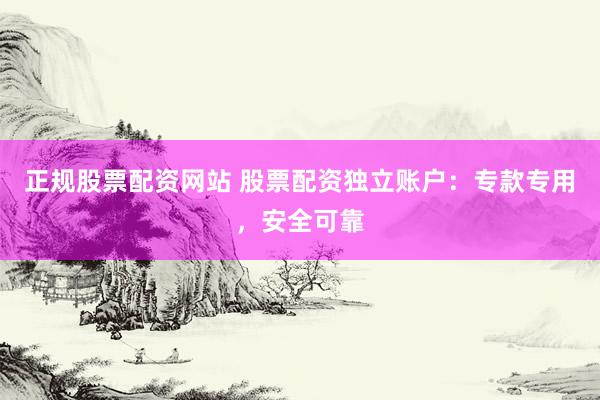 正规股票配资网站 股票配资独立账户：专款专用，安全可靠