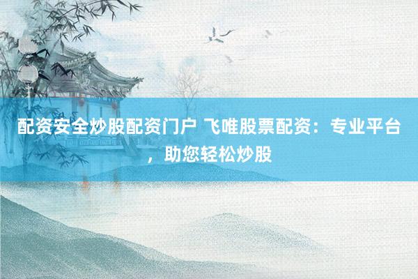配资安全炒股配资门户 飞唯股票配资：专业平台，助您轻松炒股