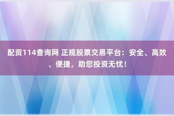 配资114查询网 正规股票交易平台：安全、高效、便捷，助您投资无忧！