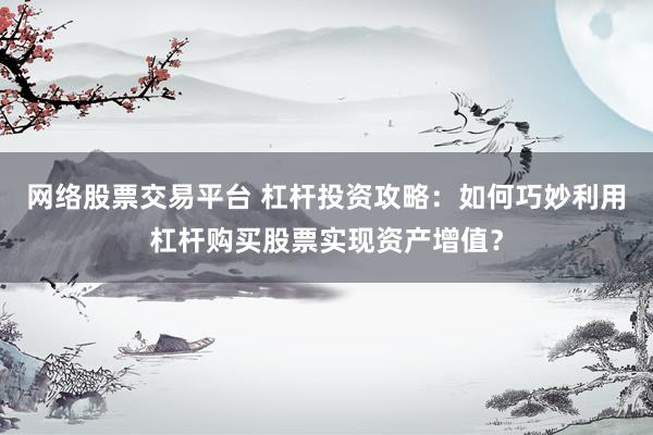 网络股票交易平台 杠杆投资攻略：如何巧妙利用杠杆购买股票实现资产增值？