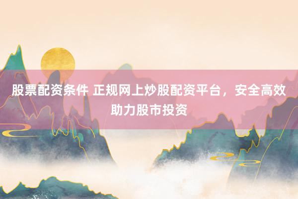 股票配资条件 正规网上炒股配资平台，安全高效助力股市投资