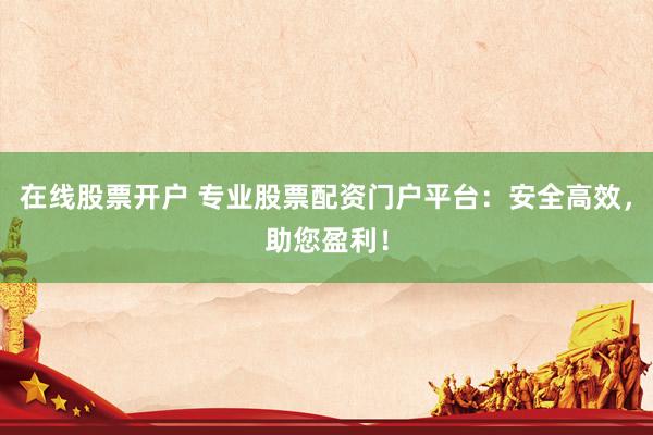 在线股票开户 专业股票配资门户平台：安全高效，助您盈利！