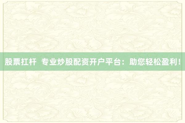 股票扛杆  专业炒股配资开户平台：助您轻松盈利！