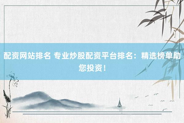 配资网站排名 专业炒股配资平台排名：精选榜单助您投资！