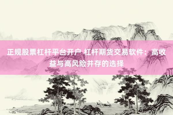 正规股票杠杆平台开户 杠杆期货交易软件：高收益与高风险并存的选择
