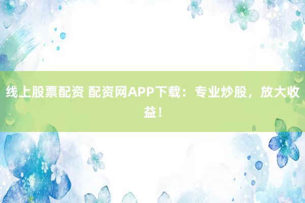 线上股票配资 配资网APP下载：专业炒股，放大收益！