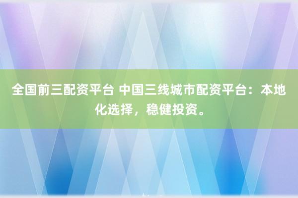 全国前三配资平台 中国三线城市配资平台：本地化选择，稳健投资。