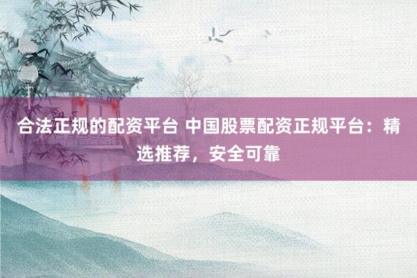 合法正规的配资平台 中国股票配资正规平台：精选推荐，安全可靠