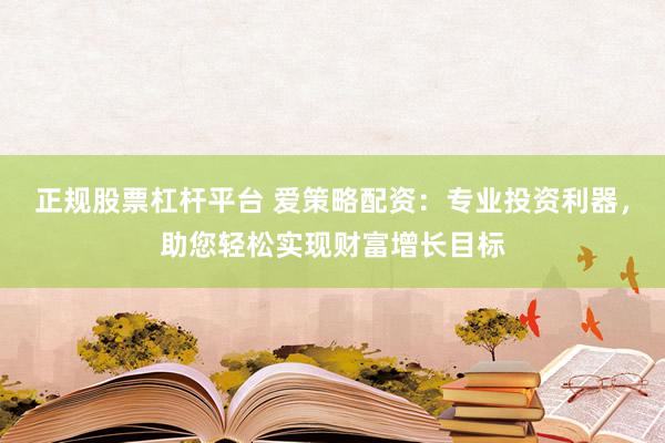 正规股票杠杆平台 爱策略配资：专业投资利器，助您轻松实现财富增长目标