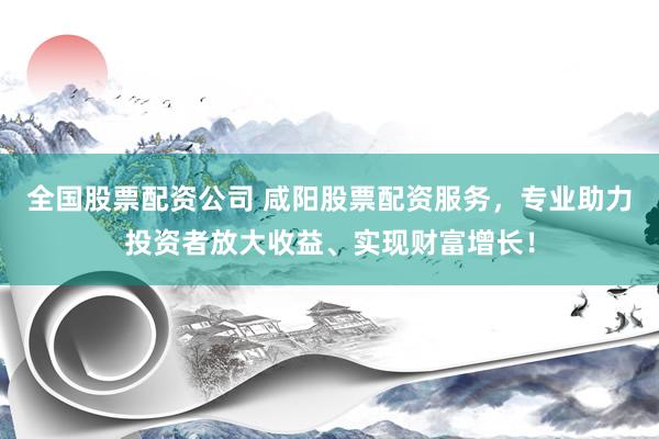 全国股票配资公司 咸阳股票配资服务，专业助力投资者放大收益、实现财富增长！