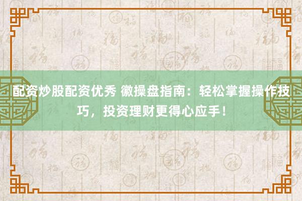 配资炒股配资优秀 徽操盘指南：轻松掌握操作技巧，投资理财更得心应手！