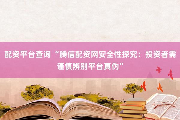 配资平台查询 “腾信配资网安全性探究：投资者需谨慎辨别平台真伪”