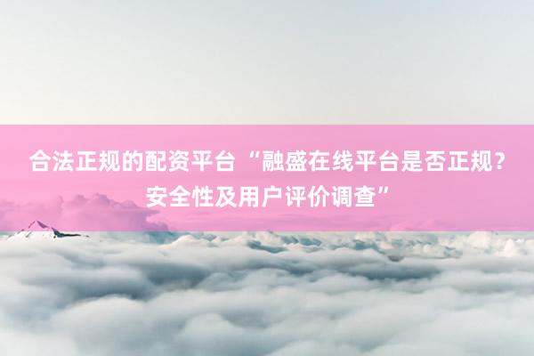 合法正规的配资平台 “融盛在线平台是否正规？安全性及用户评价调查”