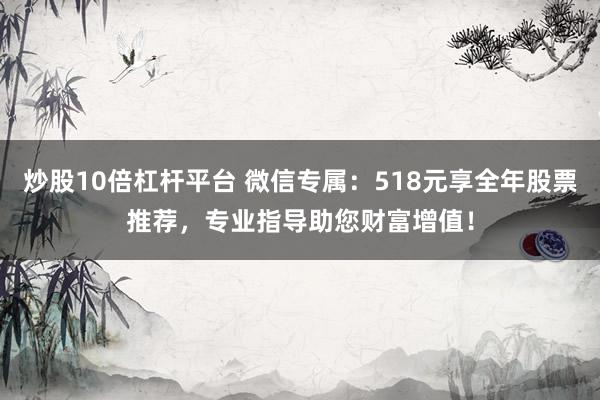 炒股10倍杠杆平台 微信专属：518元享全年股票推荐，专业指导助您财富增值！